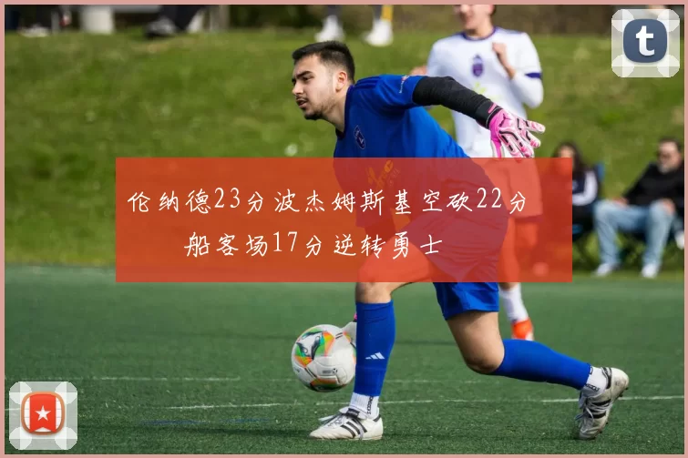 伦纳德23分波杰姆斯基空砍22分 快船客场17分逆转勇士