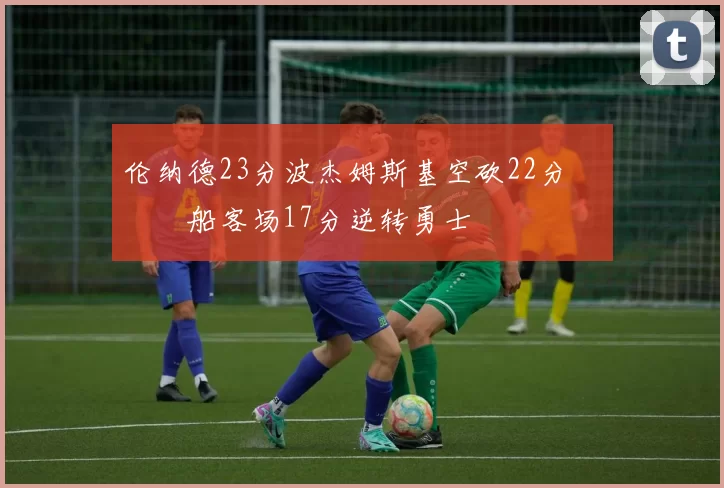 伦纳德23分波杰姆斯基空砍22分 快船客场17分逆转勇士