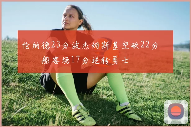 伦纳德23分波杰姆斯基空砍22分 快船客场17分逆转勇士