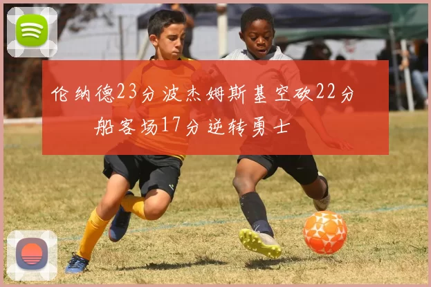 伦纳德23分波杰姆斯基空砍22分 快船客场17分逆转勇士