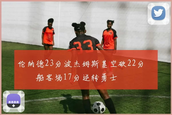 伦纳德23分波杰姆斯基空砍22分 快船客场17分逆转勇士