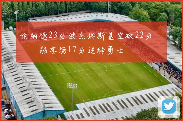 伦纳德23分波杰姆斯基空砍22分 快船客场17分逆转勇士