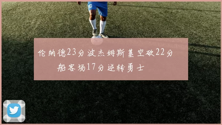 伦纳德23分波杰姆斯基空砍22分 快船客场17分逆转勇士