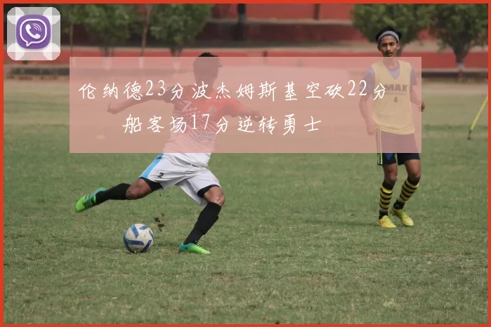 伦纳德23分波杰姆斯基空砍22分 快船客场17分逆转勇士