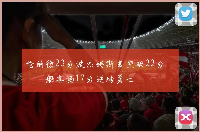 伦纳德23分波杰姆斯基空砍22分 快船客场17分逆转勇士