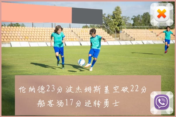 伦纳德23分波杰姆斯基空砍22分 快船客场17分逆转勇士