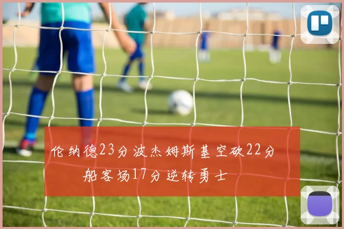 伦纳德23分波杰姆斯基空砍22分 快船客场17分逆转勇士