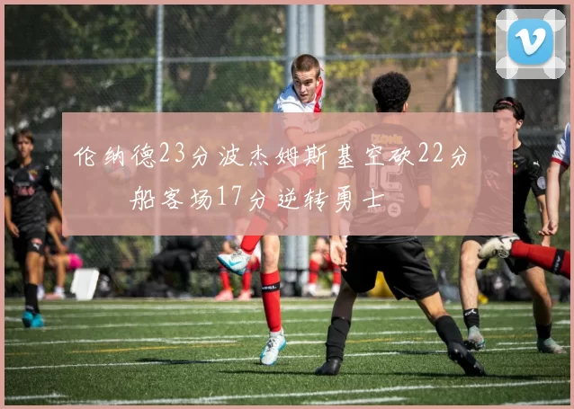 伦纳德23分波杰姆斯基空砍22分 快船客场17分逆转勇士