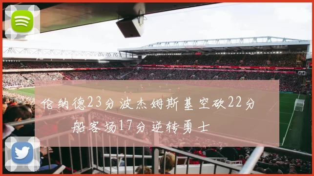 伦纳德23分波杰姆斯基空砍22分 快船客场17分逆转勇士