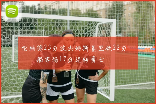 伦纳德23分波杰姆斯基空砍22分 快船客场17分逆转勇士