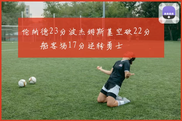 伦纳德23分波杰姆斯基空砍22分 快船客场17分逆转勇士