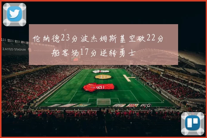 伦纳德23分波杰姆斯基空砍22分 快船客场17分逆转勇士