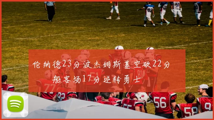伦纳德23分波杰姆斯基空砍22分 快船客场17分逆转勇士