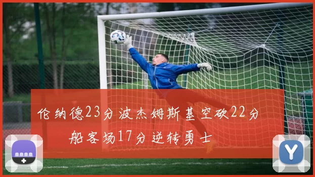 伦纳德23分波杰姆斯基空砍22分 快船客场17分逆转勇士