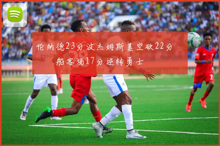 伦纳德23分波杰姆斯基空砍22分 快船客场17分逆转勇士