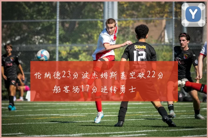 伦纳德23分波杰姆斯基空砍22分 快船客场17分逆转勇士