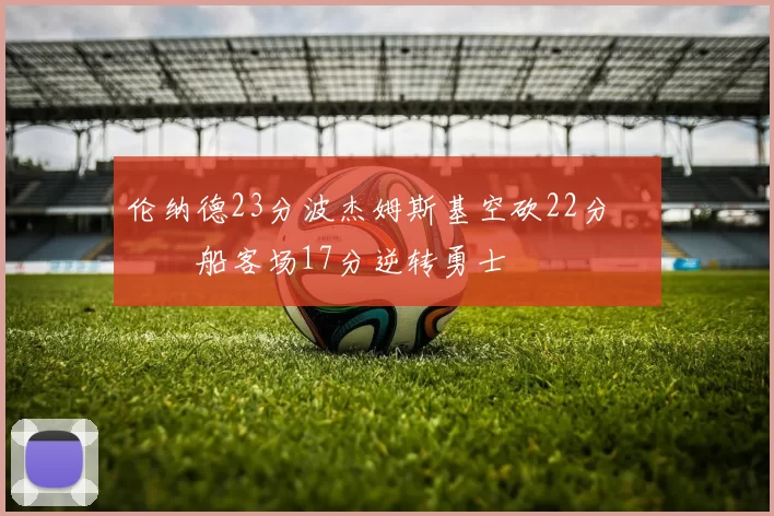 伦纳德23分波杰姆斯基空砍22分 快船客场17分逆转勇士