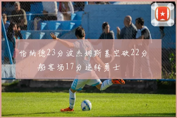 伦纳德23分波杰姆斯基空砍22分 快船客场17分逆转勇士