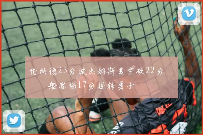 伦纳德23分波杰姆斯基空砍22分 快船客场17分逆转勇士