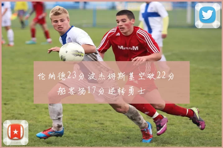 伦纳德23分波杰姆斯基空砍22分 快船客场17分逆转勇士