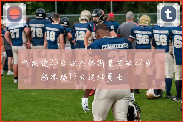 伦纳德23分波杰姆斯基空砍22分 快船客场17分逆转勇士