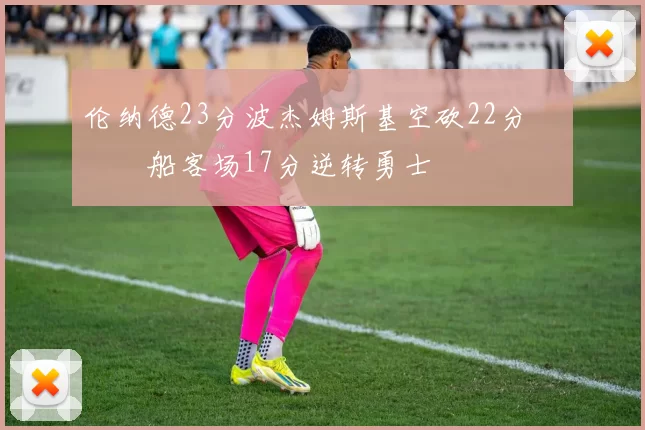 伦纳德23分波杰姆斯基空砍22分 快船客场17分逆转勇士