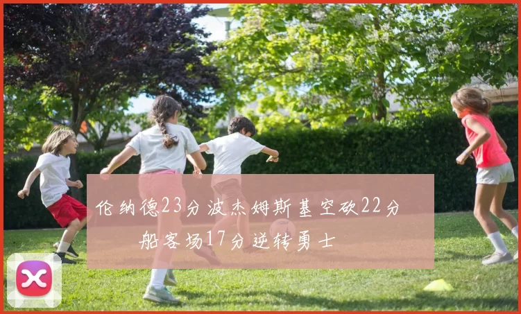 伦纳德23分波杰姆斯基空砍22分 快船客场17分逆转勇士