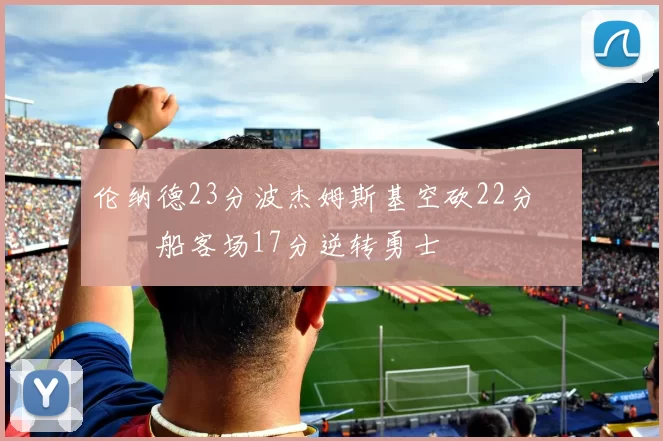 伦纳德23分波杰姆斯基空砍22分 快船客场17分逆转勇士