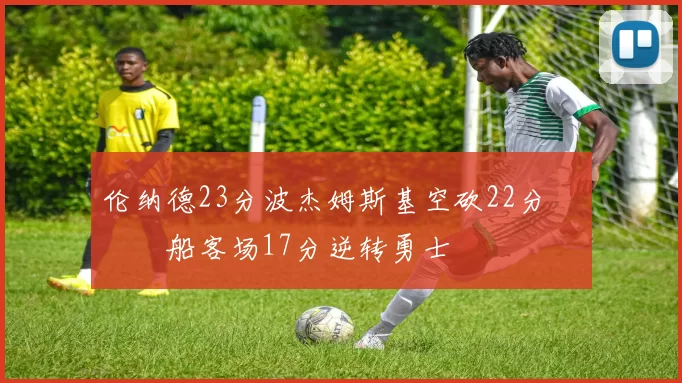 伦纳德23分波杰姆斯基空砍22分 快船客场17分逆转勇士