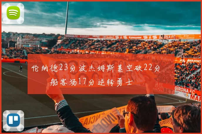 伦纳德23分波杰姆斯基空砍22分 快船客场17分逆转勇士