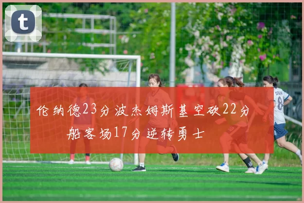 伦纳德23分波杰姆斯基空砍22分 快船客场17分逆转勇士