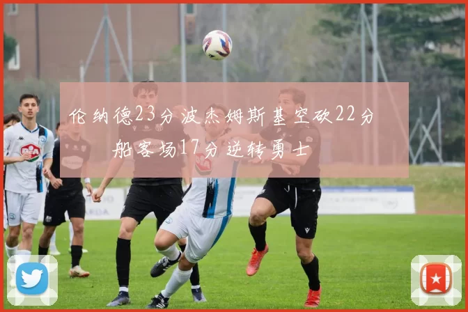 伦纳德23分波杰姆斯基空砍22分 快船客场17分逆转勇士