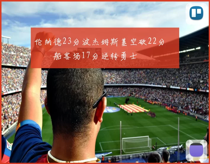 伦纳德23分波杰姆斯基空砍22分 快船客场17分逆转勇士