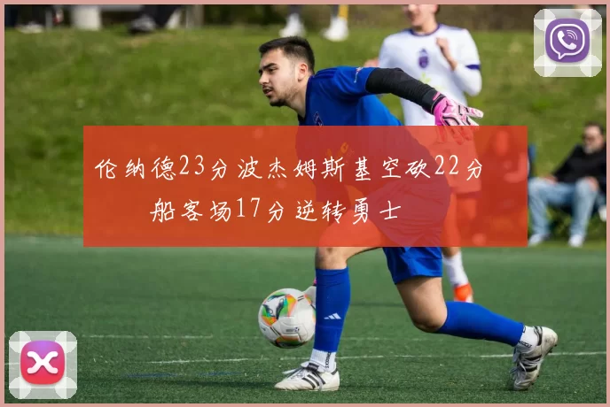 伦纳德23分波杰姆斯基空砍22分 快船客场17分逆转勇士