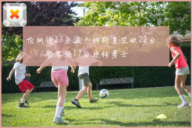 伦纳德23分波杰姆斯基空砍22分 快船客场17分逆转勇士