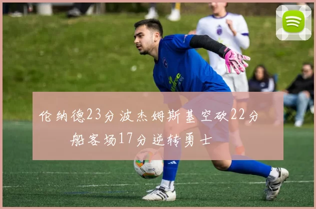 伦纳德23分波杰姆斯基空砍22分 快船客场17分逆转勇士