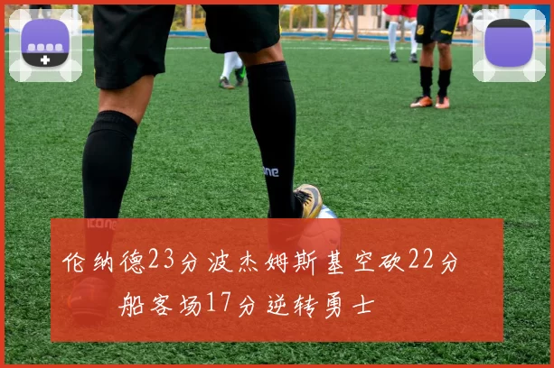 伦纳德23分波杰姆斯基空砍22分 快船客场17分逆转勇士