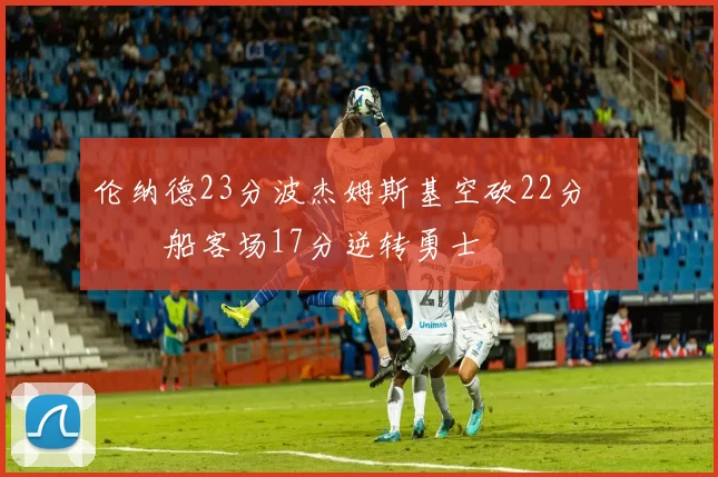 伦纳德23分波杰姆斯基空砍22分 快船客场17分逆转勇士