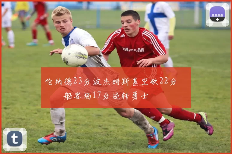 伦纳德23分波杰姆斯基空砍22分 快船客场17分逆转勇士