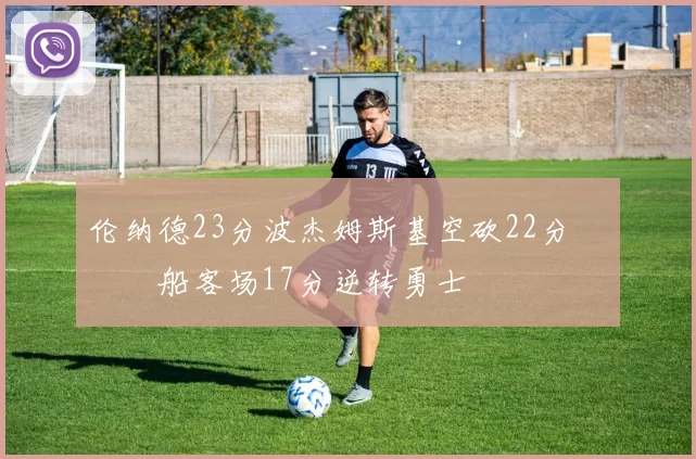 伦纳德23分波杰姆斯基空砍22分 快船客场17分逆转勇士