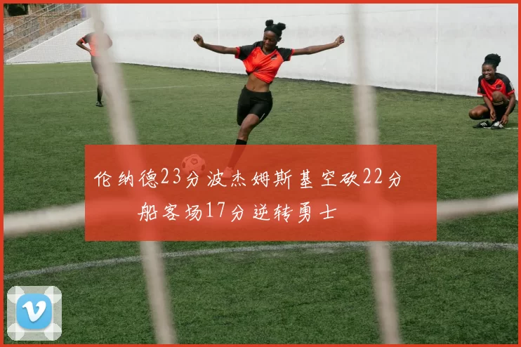 伦纳德23分波杰姆斯基空砍22分 快船客场17分逆转勇士