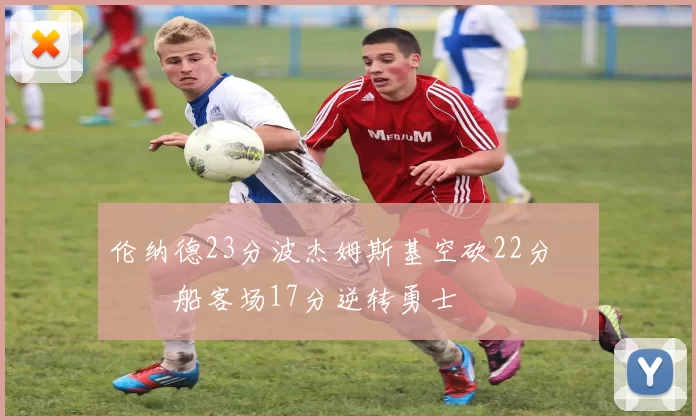 伦纳德23分波杰姆斯基空砍22分 快船客场17分逆转勇士