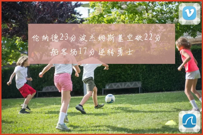 伦纳德23分波杰姆斯基空砍22分 快船客场17分逆转勇士