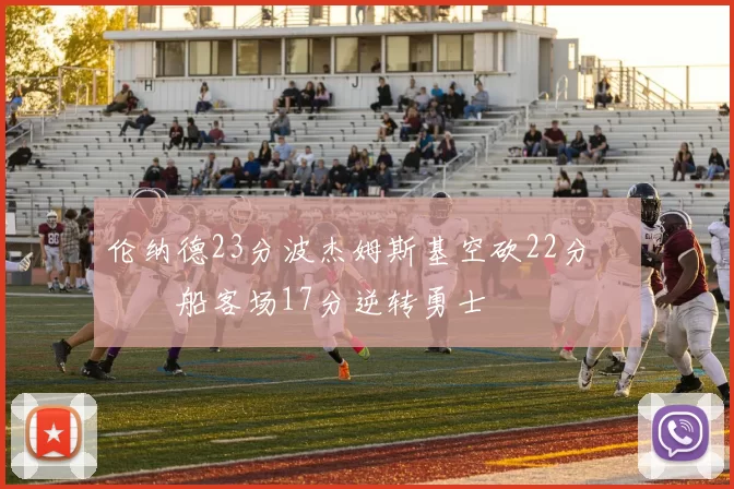 伦纳德23分波杰姆斯基空砍22分 快船客场17分逆转勇士