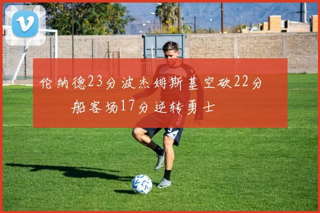 伦纳德23分波杰姆斯基空砍22分 快船客场17分逆转勇士