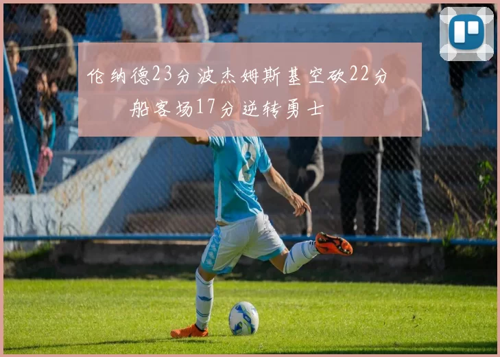 伦纳德23分波杰姆斯基空砍22分 快船客场17分逆转勇士