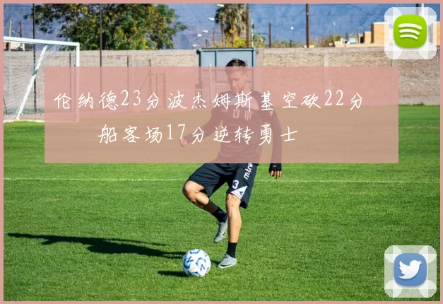 伦纳德23分波杰姆斯基空砍22分 快船客场17分逆转勇士