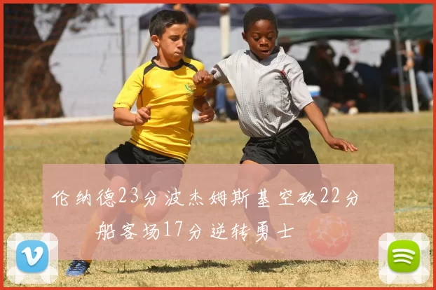 伦纳德23分波杰姆斯基空砍22分 快船客场17分逆转勇士