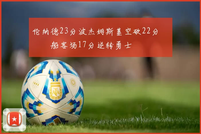 伦纳德23分波杰姆斯基空砍22分 快船客场17分逆转勇士