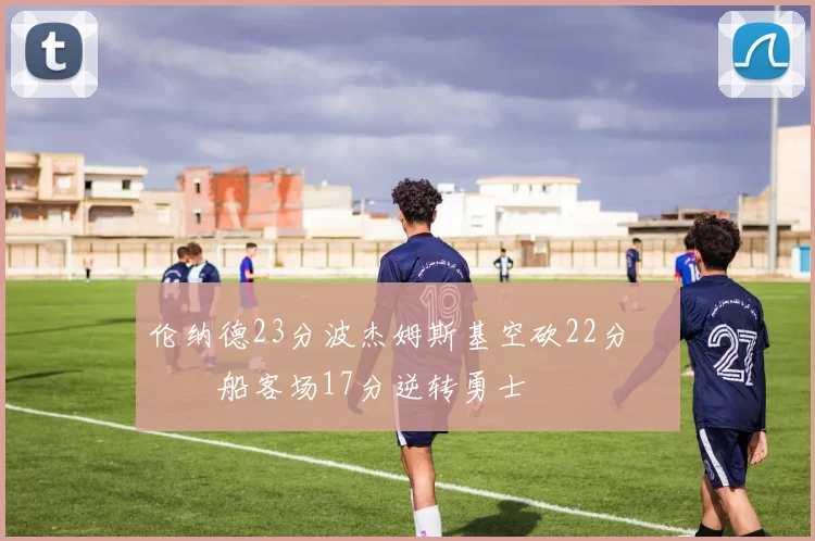 伦纳德23分波杰姆斯基空砍22分 快船客场17分逆转勇士